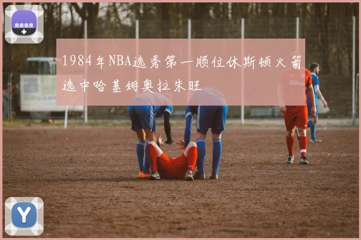 1984年NBA选秀第一顺位休斯顿火箭选中哈基姆奥拉朱旺