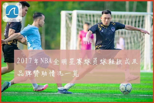 2017年NBA全明星赛球员球鞋款式及品牌赞助情况一览