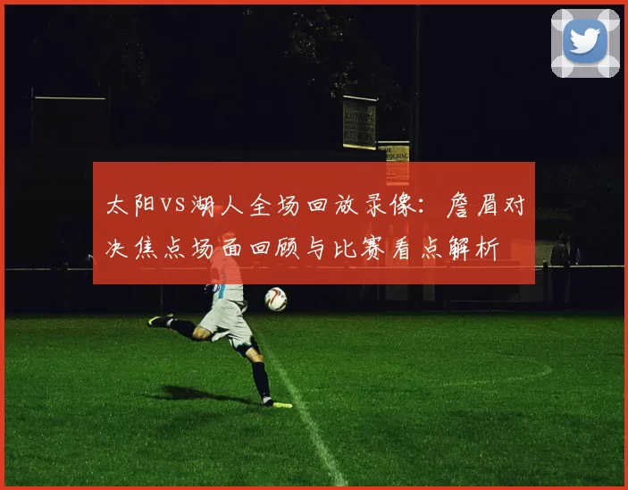 太阳vs湖人全场回放录像：詹眉对决焦点场面回顾与比赛看点解析