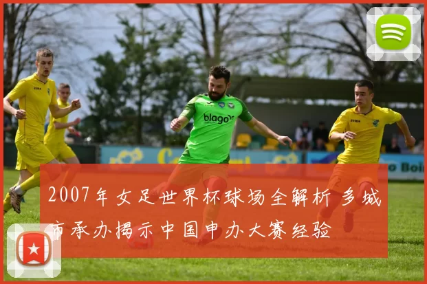 2007年女足世界杯球场全解析 多城市承办揭示中国申办大赛经验