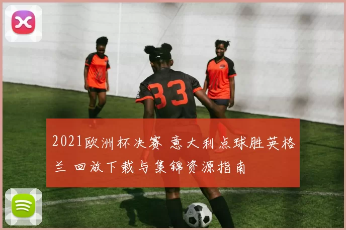 2021欧洲杯决赛 意大利点球胜英格兰 回放下载与集锦资源指南