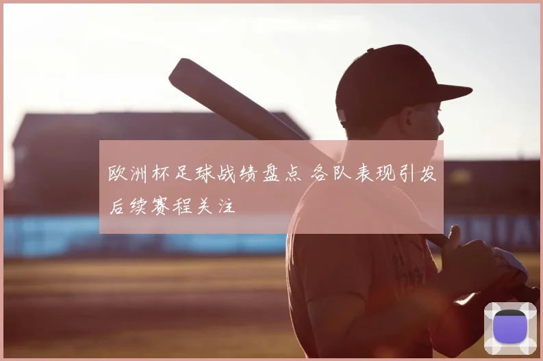 欧洲杯足球战绩盘点 各队表现引发后续赛程关注