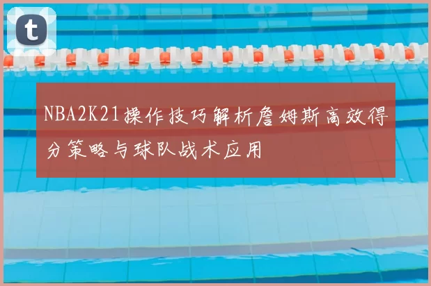 NBA2K21操作技巧解析詹姆斯高效得分策略与球队战术应用
