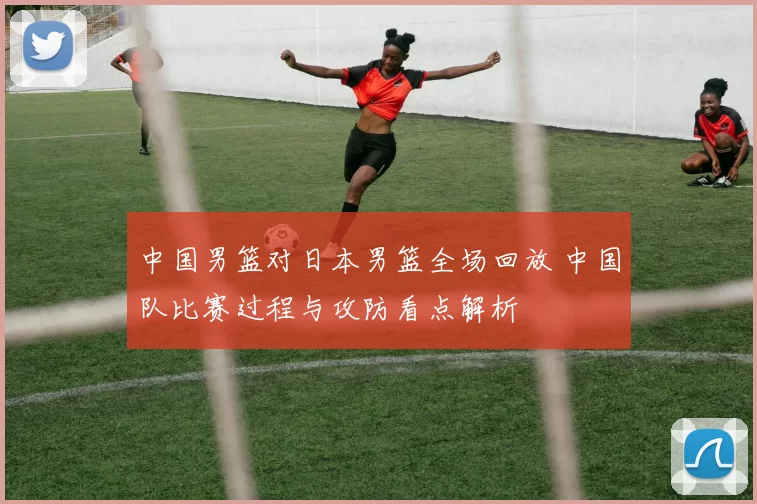 中国男篮对日本男篮全场回放 中国队比赛过程与攻防看点解析