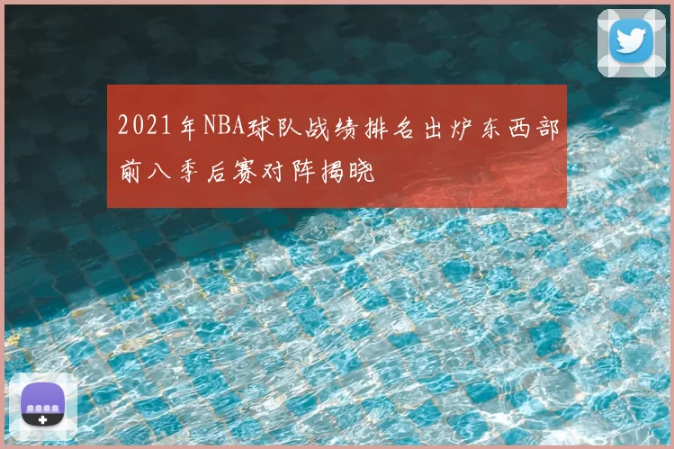 2021年NBA球队战绩排名出炉东西部前八季后赛对阵揭晓