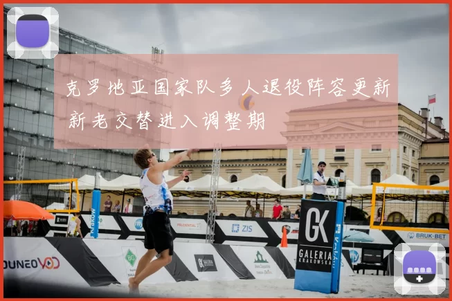 克罗地亚国家队多人退役阵容更新 新老交替进入调整期