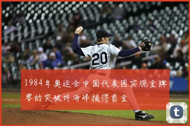 1984年奥运会中国代表团实现金牌零的突破许海峰摘得首金