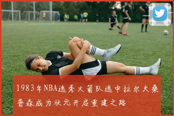 1983年NBA选秀火箭队选中拉尔夫桑普森成为状元开启重建之路