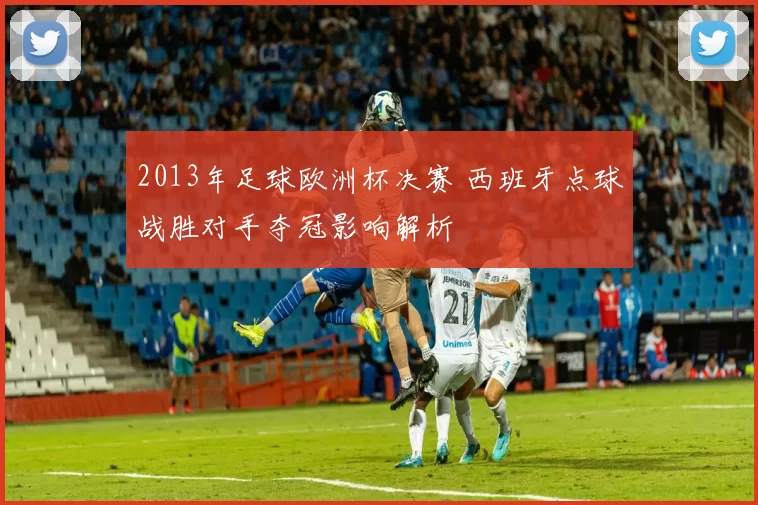 2013年足球欧洲杯决赛 西班牙点球战胜对手夺冠影响解析
