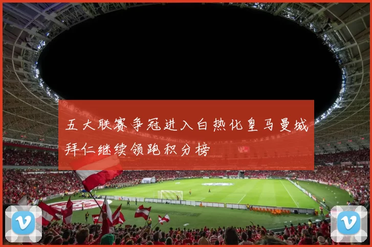 五大联赛争冠进入白热化皇马曼城拜仁继续领跑积分榜