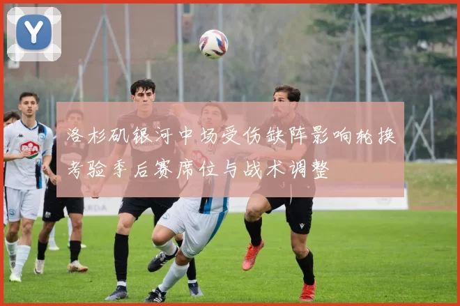 洛杉矶银河中场受伤缺阵影响轮换考验季后赛席位与战术调整