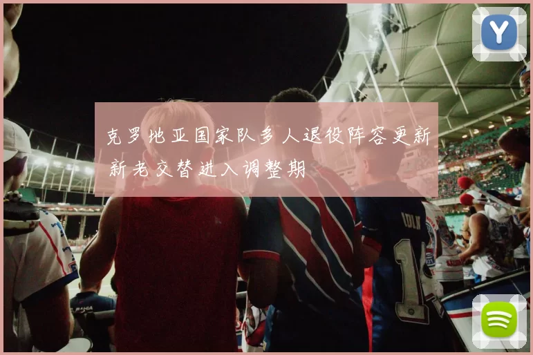 克罗地亚国家队多人退役阵容更新 新老交替进入调整期