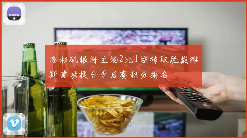 洛杉矶银河主场2比1逆转取胜戴维斯建功提升季后赛积分排名