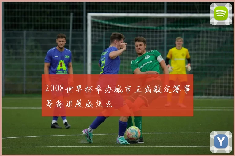 2008世界杯举办城市正式敲定赛事筹备进展成焦点