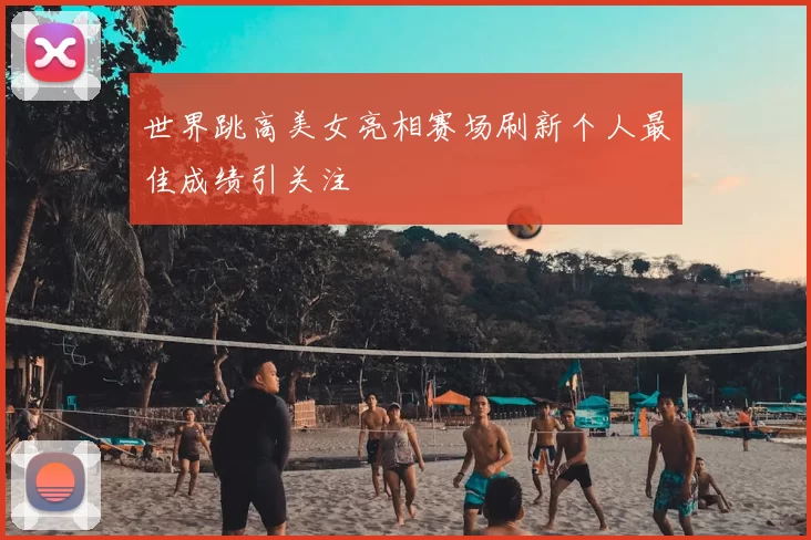 世界跳高美女亮相赛场刷新个人最佳成绩引关注