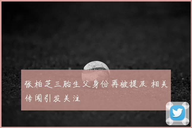 张柏芝三胎生父身份再被提及 相关传闻引发关注