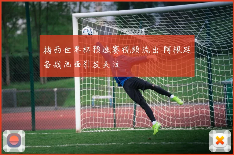 梅西世界杯预选赛视频流出 阿根廷备战画面引发关注