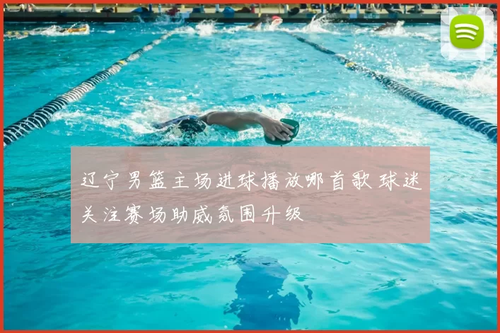 辽宁男篮主场进球播放哪首歌 球迷关注赛场助威氛围升级