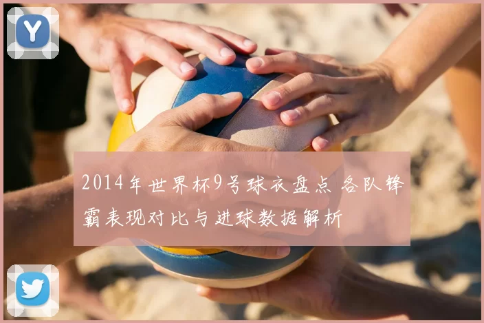 2014年世界杯9号球衣盘点 各队锋霸表现对比与进球数据解析