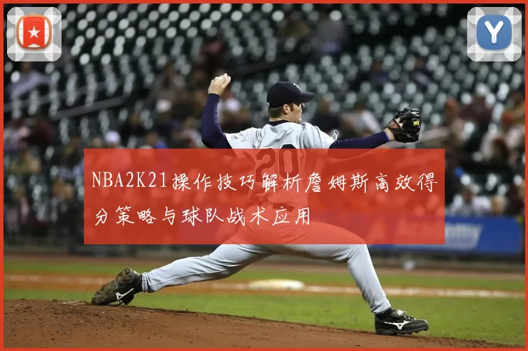 NBA2K21操作技巧解析詹姆斯高效得分策略与球队战术应用