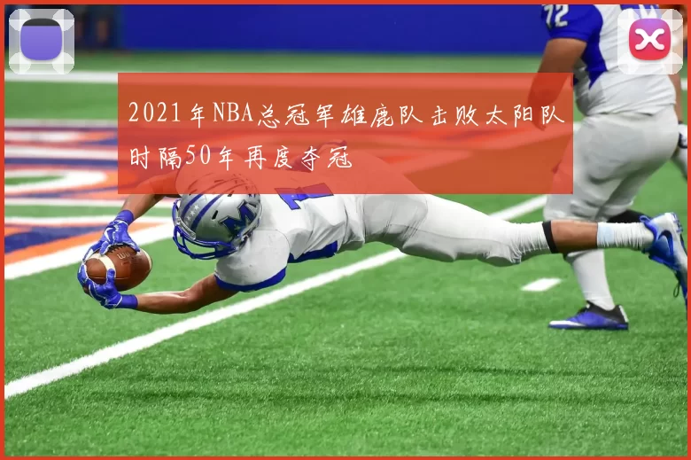 2021年NBA总冠军雄鹿队击败太阳队时隔50年再度夺冠