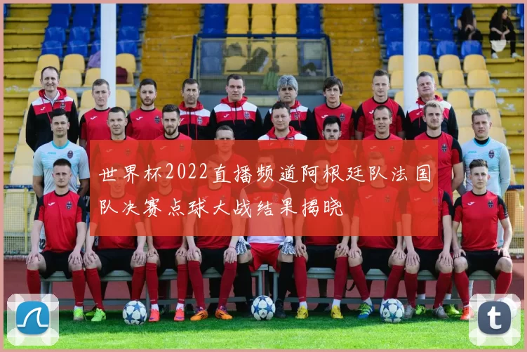 世界杯2022直播频道阿根廷队法国队决赛点球大战结果揭晓