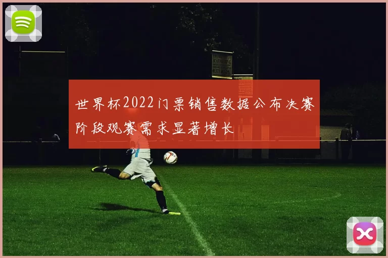 世界杯2022门票销售数据公布决赛阶段观赛需求显著增长