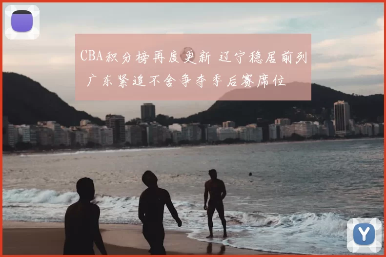 CBA积分榜再度更新 辽宁稳居前列 广东紧追不舍争夺季后赛席位