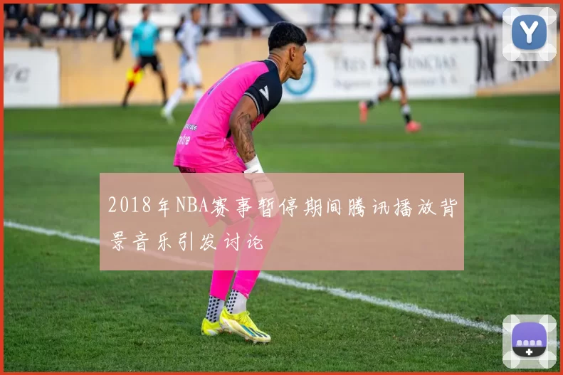 2018年NBA赛事暂停期间腾讯播放背景音乐引发讨论