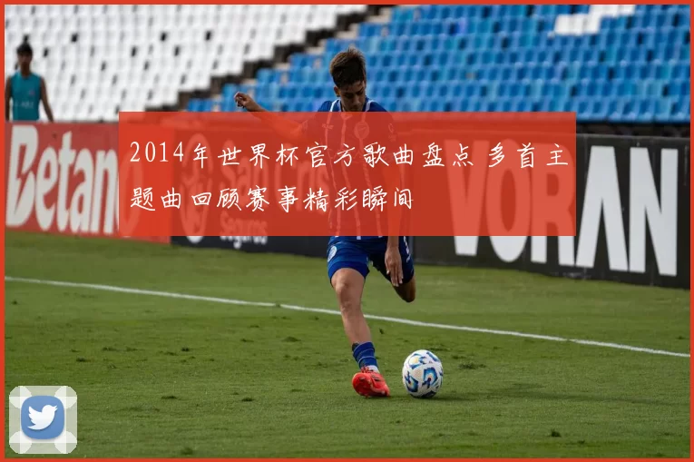 2014年世界杯官方歌曲盘点 多首主题曲回顾赛事精彩瞬间