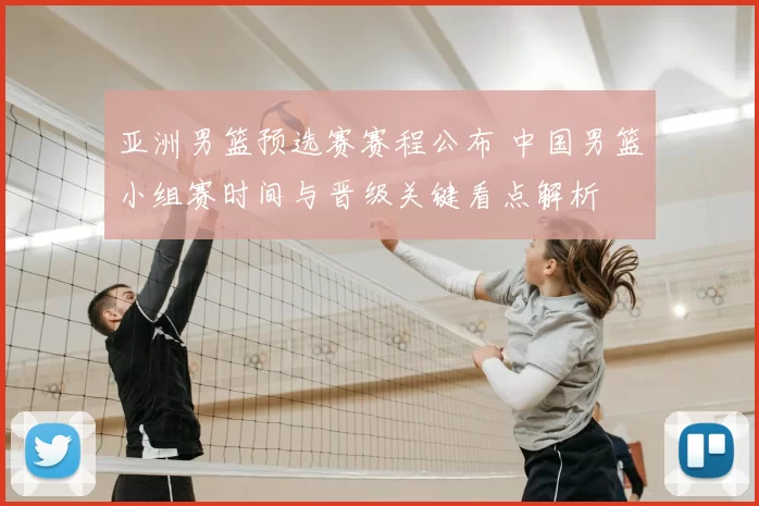亚洲男篮预选赛赛程公布 中国男篮小组赛时间与晋级关键看点解析