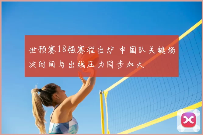 世预赛18强赛程出炉 中国队关键场次时间与出线压力同步加大