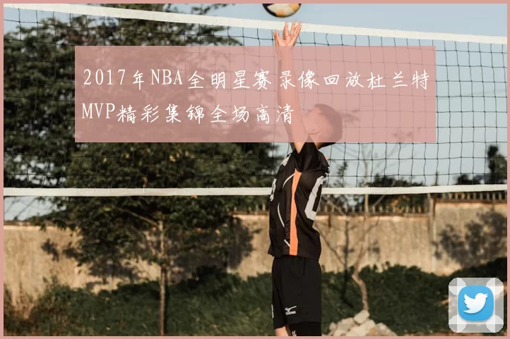 2017年NBA全明星赛录像回放杜兰特MVP精彩集锦全场高清