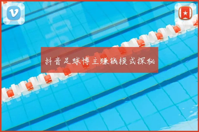 抖音足球博主赚钱模式探秘