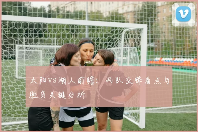 太阳vs湖人前瞻：两队交锋看点与胜负关键分析