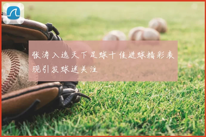 张涛入选天下足球十佳进球精彩表现引发球迷关注