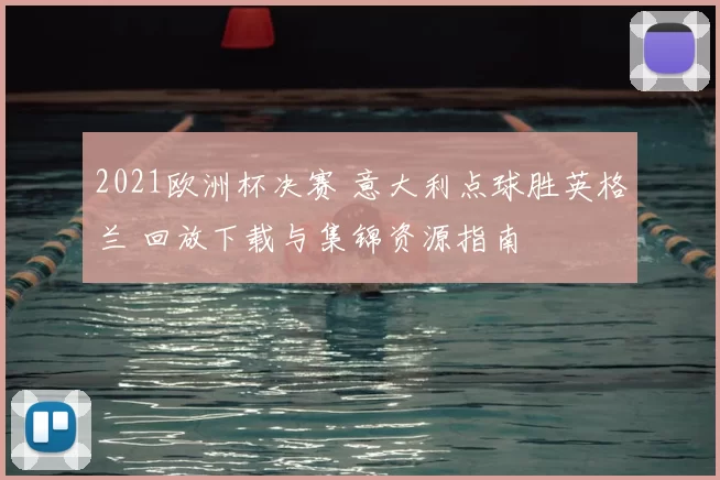 2021欧洲杯决赛 意大利点球胜英格兰 回放下载与集锦资源指南