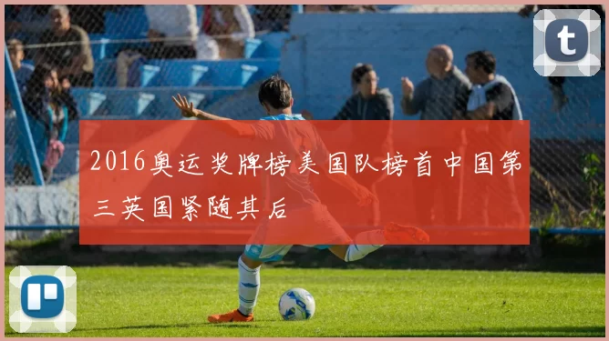 2016奥运奖牌榜美国队榜首中国第三英国紧随其后