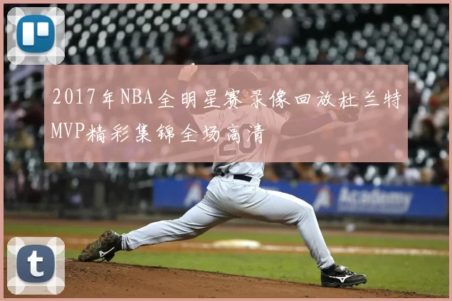 2017年NBA全明星赛录像回放杜兰特MVP精彩集锦全场高清