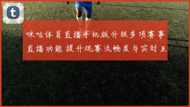 咪咕体育直播手机版升级多项赛事直播功能 提升观赛流畅度与实时互动体验