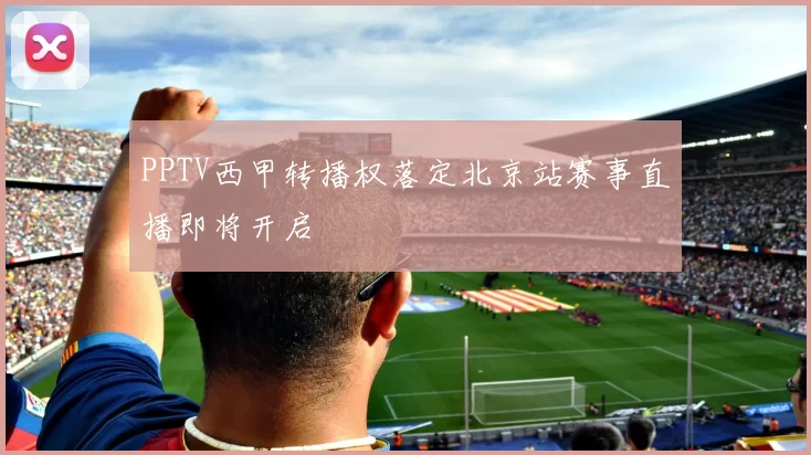 PPTV西甲转播权落定北京站赛事直播即将开启