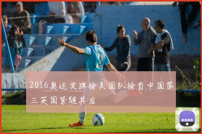 2016奥运奖牌榜美国队榜首中国第三英国紧随其后