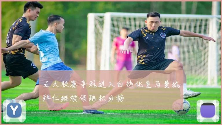 五大联赛争冠进入白热化皇马曼城拜仁继续领跑积分榜