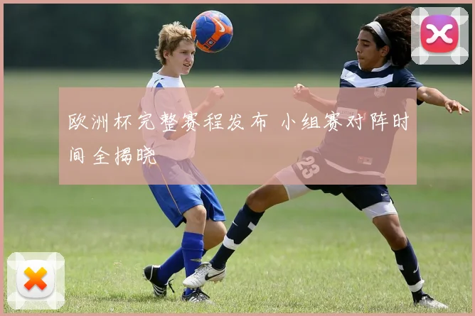 欧洲杯完整赛程发布 小组赛对阵时间全揭晓