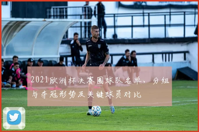 2021欧洲杯决赛圈球队名单、分组与夺冠形势及关键球员对比