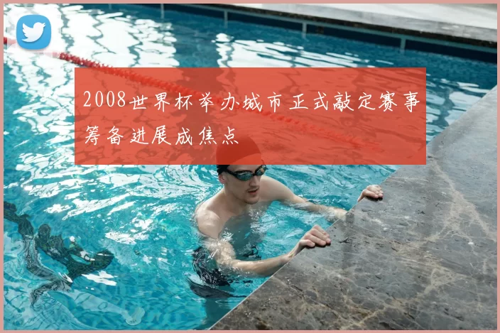 2008世界杯举办城市正式敲定赛事筹备进展成焦点