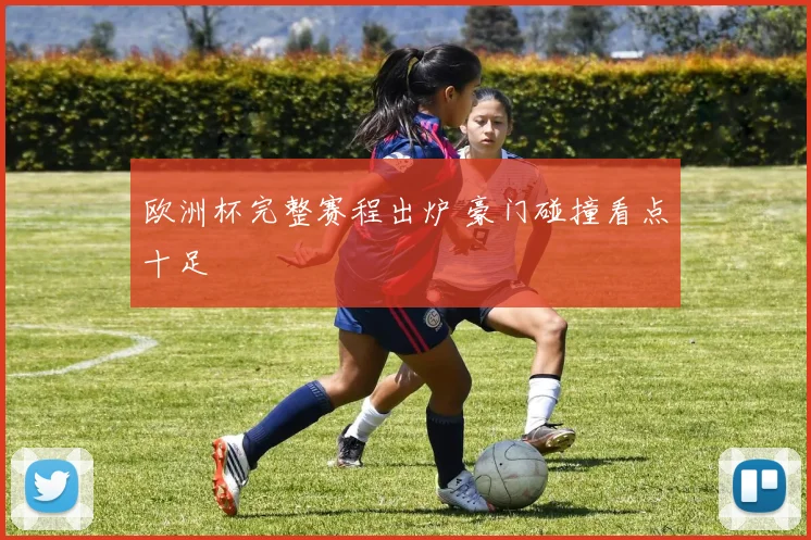 欧洲杯完整赛程出炉 豪门碰撞看点十足