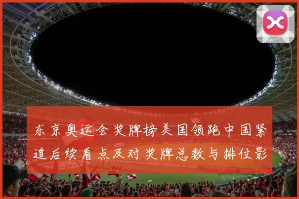 东京奥运会奖牌榜美国领跑中国紧追后续看点及对奖牌总数与排位影响