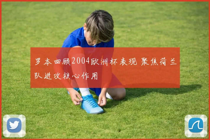 罗本回顾2004欧洲杯表现 聚焦荷兰队进攻核心作用