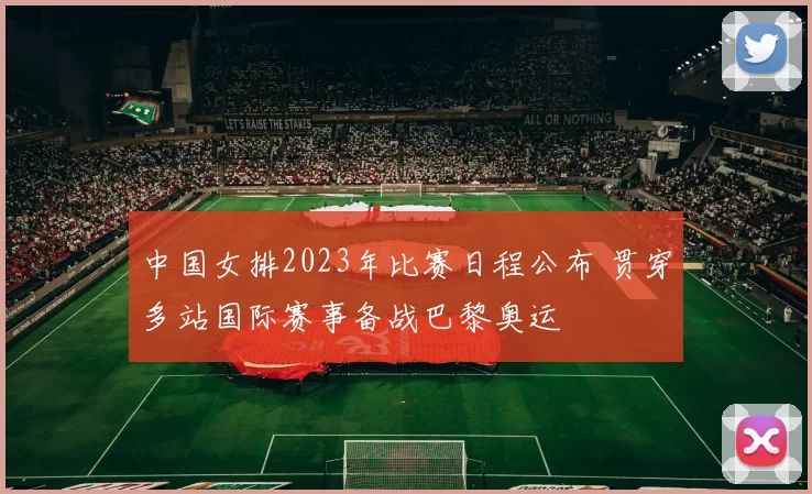 中国女排2023年比赛日程公布 贯穿多站国际赛事备战巴黎奥运